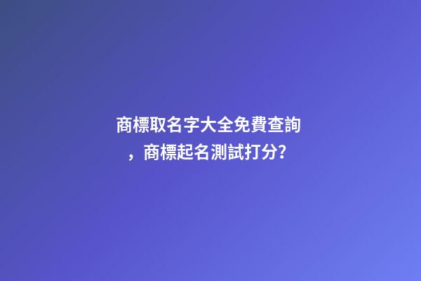 商標取名字大全免費查詢，商標起名測試打分？